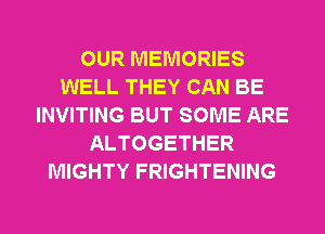 OUR MEMORIES
WELL THEY CAN BE
INVITING BUT SOME ARE
ALTOGETHER
MIGHTY FRIGHTENING