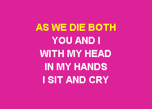 AS WE DIE BOTH
YOU AND I
WITH MY HEAD

IN MY HANDS
I SIT AND CRY
