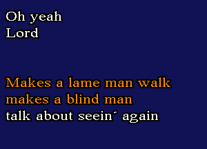 Makes a lame man walk
makes a blind man
talk about seeiw again