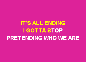 IT'S ALL ENDING
I GOTTA STOP

PRETENDING WHO WE ARE