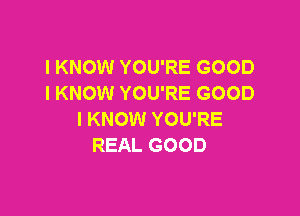 I KNOW YOU'RE GOOD
I KNOW YOU'RE GOOD

I KNOW YOU'RE
REAL GOOD