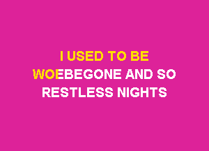 I USED TO BE
WOEBEGONE AND SO

RESTLESS NIGHTS