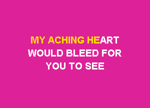 MY ACHING HEART
WOULD BLEED FOR

YOU TO SEE