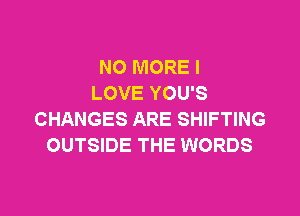 NO MORE I
LOVE YOU'S

CHANGES ARE SHIFTING
OUTSIDE THE WORDS