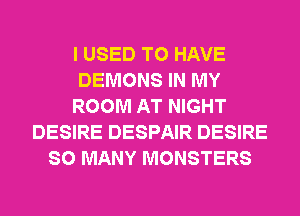 I USED TO HAVE
DEMONS IN MY
ROOM AT NIGHT
DESIRE DESPAIR DESIRE
SO MANY MONSTERS