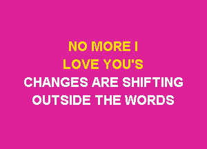 NO MORE I
LOVE YOU'S

CHANGES ARE SHIFTING
OUTSIDE THE WORDS