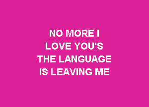 NO MORE I
LOVE YOU'S

THE LANGUAGE
IS LEAVING ME