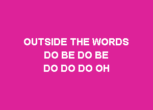 OUTSIDE THE WORDS

DO BE DO BE
DO DC DC OH