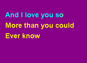 And I love you so
More than you could

Ever know