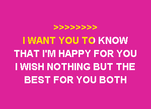 I WANT YOU TO KNOW
THAT I'M HAPPY FOR YOU
I WISH NOTHING BUT THE

BEST FOR YOU BOTH