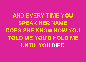 AND EVERY TIME YOU
SPEAK HER NAME
DOES SHE KNOW HOW YOU
TOLD ME YOU'D HOLD ME
UNTIL YOU DIED