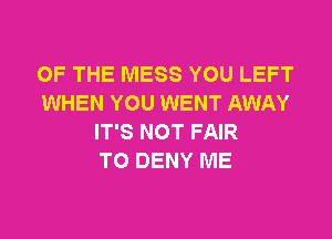 OF THE MESS YOU LEFT
WHEN YOU WENT AWAY
IT'S NOT FAIR
T0 DENY ME