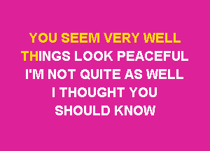 YOU SEEM VERY WELL
THINGS LOOK PEACEFUL
I'M NOT QUITE AS WELL
I THOUGHT YOU
SHOULD KNOW