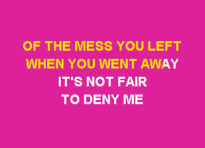 OF THE MESS YOU LEFT
WHEN YOU WENT AWAY
IT'S NOT FAIR
T0 DENY ME