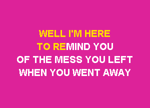 WELL I'M HERE

TO REMIND YOU
OF THE MESS YOU LEFT
WHEN YOU WENT AWAY