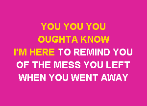 YOU YOU YOU
OUGHTA KNOW
I'M HERE TO REMIND YOU
OF THE MESS YOU LEFT
WHEN YOU WENT AWAY