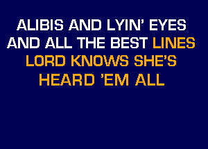 ALIBIS AND LYIN' EYES
AND ALL THE BEST LINES
LORD KNOWS SHE'S

HEARD 'EM ALL