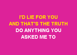 I'D LIE FOR YOU
AND THAT'S THE TRUTH

DO ANYTHING YOU
ASKED ME TO