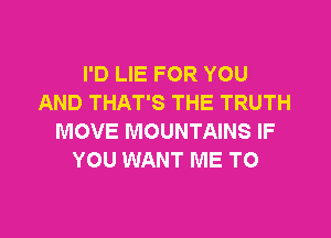 I'D LIE FOR YOU
AND THAT'S THE TRUTH
MOVE MOUNTAINS IF
YOU WANT ME TO