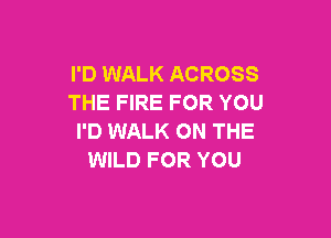 I'D WALK ACROSS
THE FIRE FOR YOU

I'D WALK ON THE
WILD FOR YOU