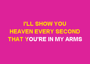 I'LL SHOW YOU
HEAVEN EVERY SECOND

THAT YOU'RE IN MY ARMS