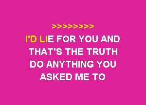 i888a'b b

I'D LIE FOR YOU AND
THAT'S THE TRUTH

DO ANYTHING YOU
ASKED ME TO