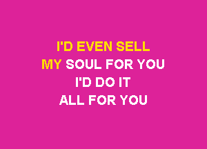 I'D EVEN SELL
MYSOULFORYOU

I'D DO IT
ALL FOR YOU