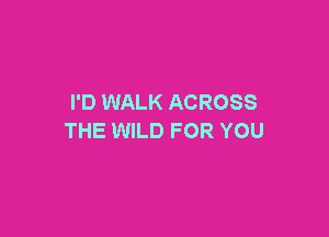 I'D WALK ACROSS

THE WILD FOR YOU