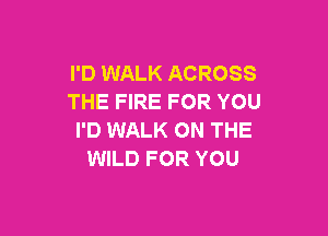 I'D WALK ACROSS
THE FIRE FOR YOU

I'D WALK ON THE
WILD FOR YOU