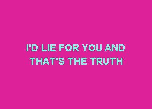 I'D LIE FOR YOU AND

THAT'S THE TRUTH