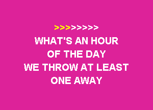 i888a'b b

WHAT'S AN HOUR
OF THE DAY

WE THROW AT LEAST
ONE AWAY