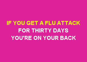 IF YOU GET A FLU ATTACK
FOR THIRTY DAYS

YOU'RE ON YOUR BACK