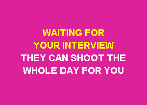 WAITING FOR
YOUR INTERVIEW

THEY CAN SHOOT THE
WHOLE DAY FOR YOU