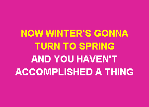 NOW WINTER'S GONNA
TURN TO SPRING

AND YOU HAVEN'T
ACCOMPLISHED A THING