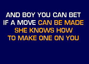 AND BOY YOU CAN BET
IF A MOVE CAN BE MADE
SHE KNOWS HOW
TO MAKE ONE ON YOU