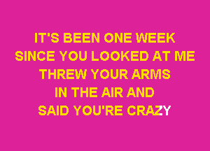 IT'S BEEN ONE WEEK
SINCE YOU LOOKED AT ME
THREW YOUR ARMS
IN THE AIR AND
SAID YOU'RE CRAZY