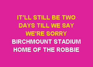 IT'LL STILL BE TWO
DAYS TILL WE SAY
WE'RE SORRY
BIRCHMOUNT STADIUM
HOME OF THE ROBBIE