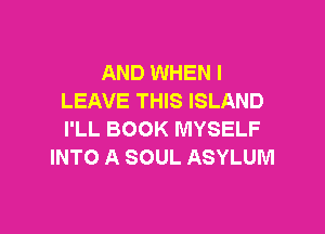 AND WHEN I
LEAVE THIS ISLAND

I'LL BOOK MYSELF
INTO A SOUL ASYLUM