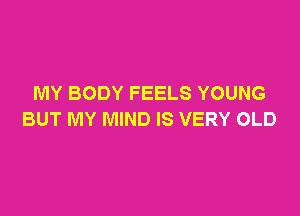 MY BODY FEELS YOUNG

BUT MY MIND IS VERY OLD