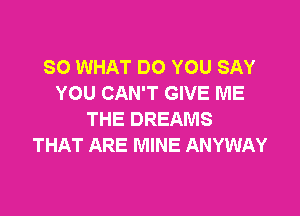 SO WHAT DO YOU SAY
YOU CAN'T GIVE ME

THE DREAMS
THAT ARE MINE ANYWAY
