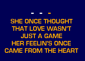 SHE ONCE THOUGHT
THAT LOVE WASMT
JUST A GAME
HER FEELIN'S ONCE
CAME FROM T