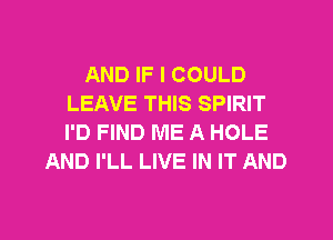 AND IF I COULD
LEAVE THIS SPIRIT
I'D FIND ME A HOLE

AND I'LL LIVE IN IT AND