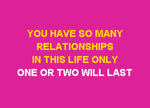 YOU HAVE SO MANY
RELATIONSHIPS

IN THIS LIFE ONLY
ONE OR TWO WILL LAST