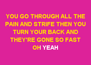 YOU GO THROUGH ALL THE
PAIN AND STRIFE THEN YOU
TURN YOUR BACK AND
THEY'RE GONE SO FAST
OH YEAH