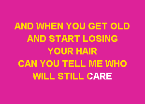 AND WHEN YOU GET OLD
AND START LOSING
YOUR HAIR
CAN YOU TELL ME WHO
WILL STILL CARE