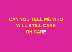 CAN YOU TELL ME WHO
WILL STILL CARE

OH CARE
