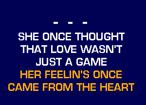 SHE ONCE THOUGHT
THAT LOVE WASN'T
JUST A GAME
HER FEELIMS ONCE
CAME FROM THE HEART