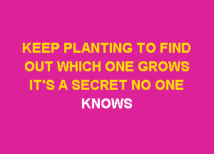 KEEP PLANTING TO FIND
OUT WHICH ONE GROWS
IT'S A SECRET NO ONE
KNOWS