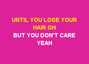 UNTIL YOU LOSE YOUR
HAIR 0H

BUT YOU DON'T CARE
YEAH