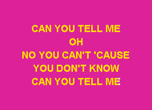 CAN YOU TELL ME
OH

NO YOU CAN'T 'CAUSE
YOU DON'T KNOW
CAN YOU TELL ME